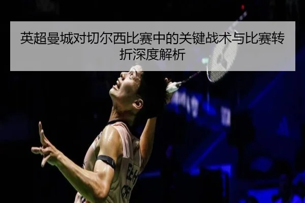 英超曼城对切尔西比赛中的关键战术与比赛转折深度解析